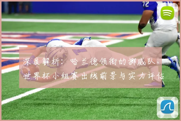 深度解析:哈兰德领衔的挪威队,世界杯小组赛出线前景与实力评估