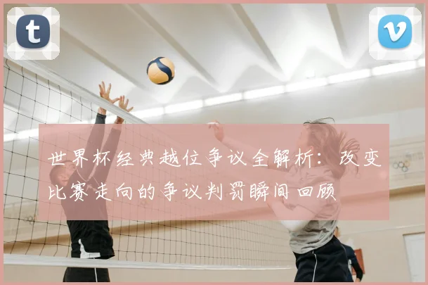 世界杯经典越位争议全解析：改变比赛走向的争议判罚瞬间回顾