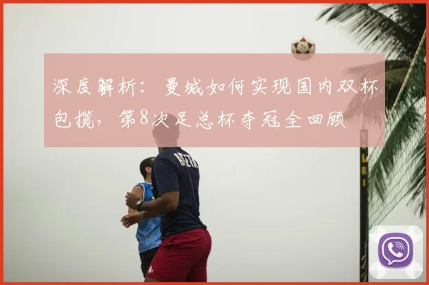 深度解析：曼城如何实现国内双杯包揽，第8次足总杯夺冠全回顾