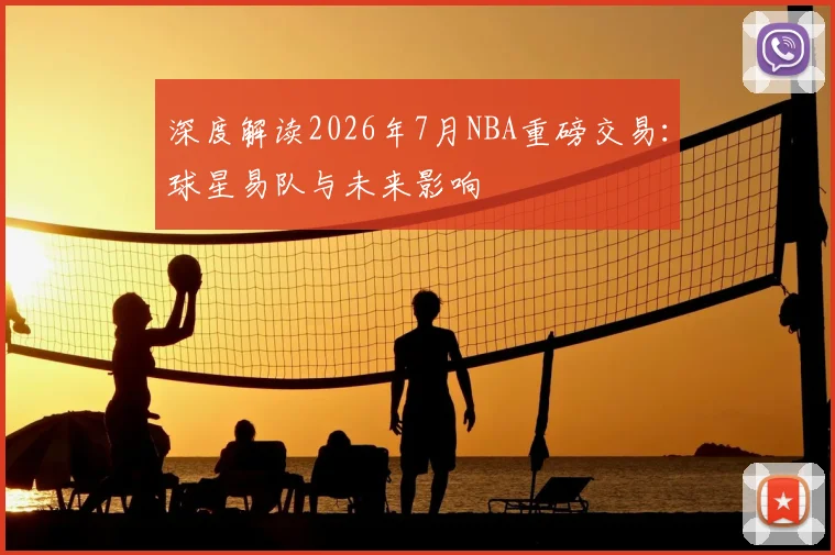 深度解读2026年7月NBA重磅交易：球星易队与未来影响