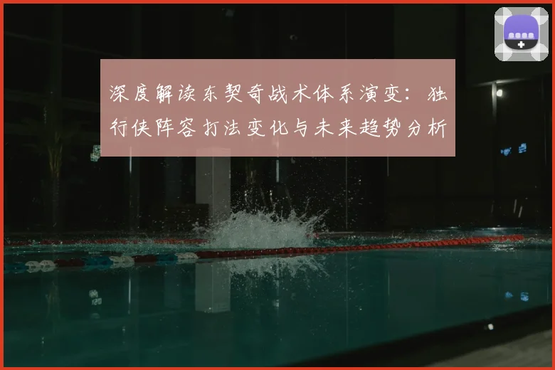 深度解读东契奇战术体系演变：独行侠阵容打法变化与未来趋势分析