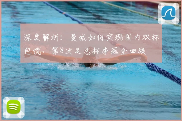 深度解析:曼城如何实现国内双杯包揽,第8次足总杯夺冠全回顾