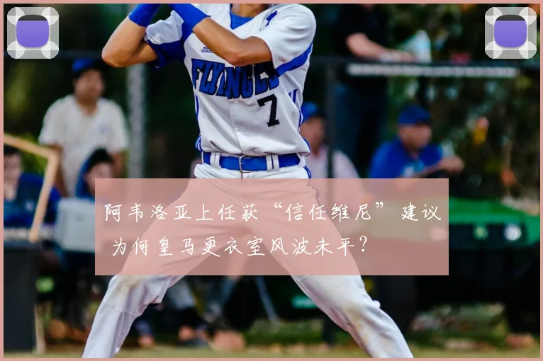 阿韦洛亚上任获“信任维尼”建议 为何皇马更衣室风波未平?
