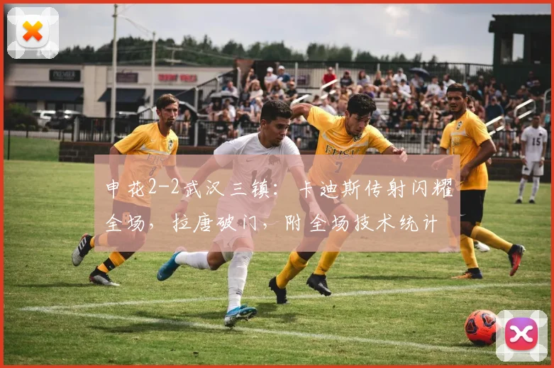 申花2-2武汉三镇:卡迪斯传射闪耀全场,拉唐破门,附全场技术统计与深度解析