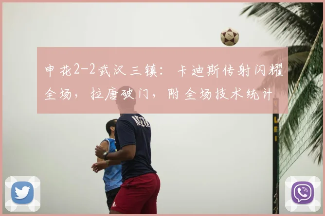 申花2-2武汉三镇:卡迪斯传射闪耀全场,拉唐破门,附全场技术统计与深度解析